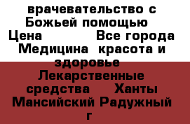 врачевательство с Божьей помощью › Цена ­ 5 000 - Все города Медицина, красота и здоровье » Лекарственные средства   . Ханты-Мансийский,Радужный г.